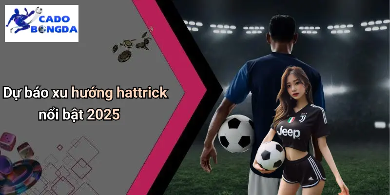 Hattrick Nổi Bật Trong Bóng Đá 2025