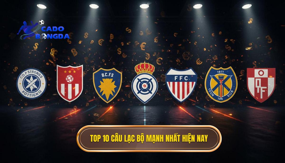 Phân Tích Chi Tiết Top 10 Câu Lạc Bộ Mạnh Nhất Thế Giới Hiện Nay
