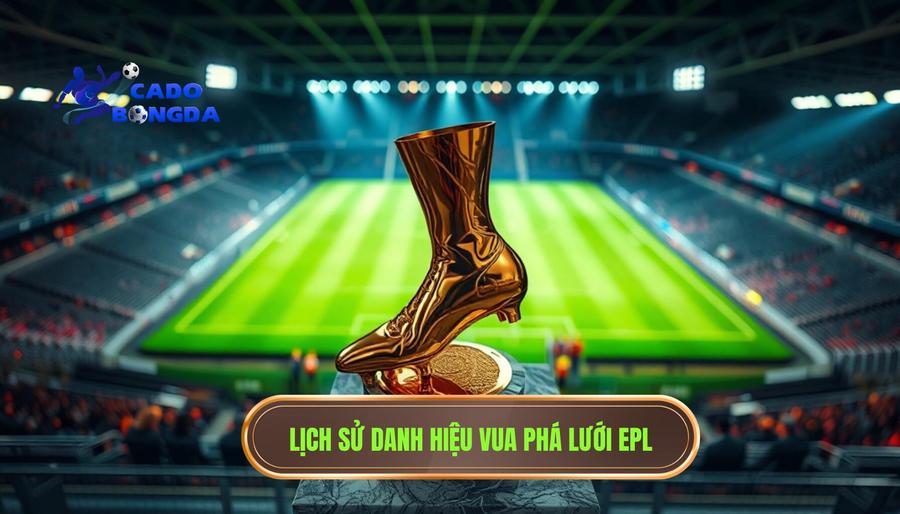 Lịch sử và ý nghĩa của danh hiệu Vua phá lưới Ngoại hạng Anh